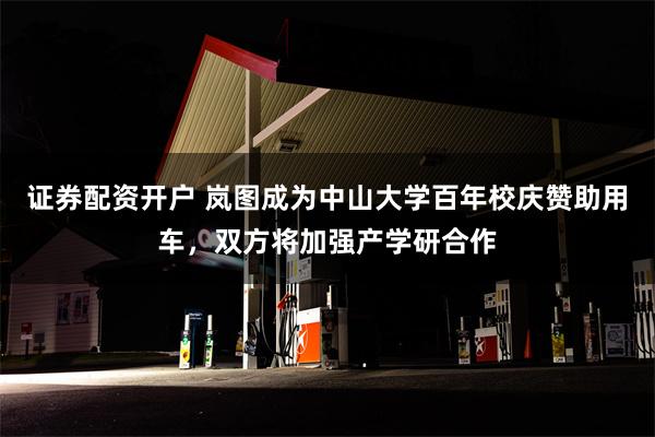 证券配资开户 岚图成为中山大学百年校庆赞助用车，双方将加强产学研合作