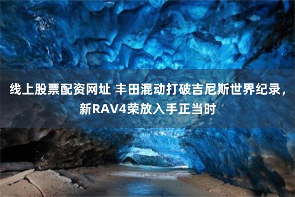 线上股票配资网址 丰田混动打破吉尼斯世界纪录，新RAV4荣放入手正当时