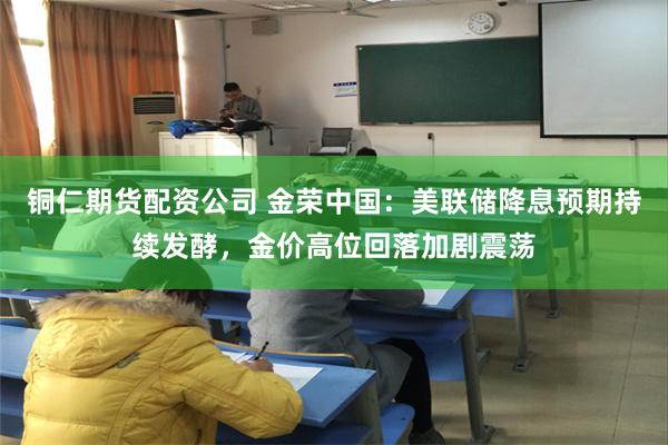 铜仁期货配资公司 金荣中国：美联储降息预期持续发酵，金价高位回落加剧震荡