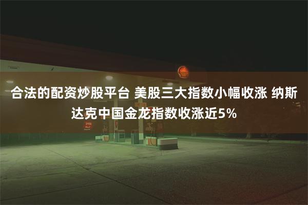 合法的配资炒股平台 美股三大指数小幅收涨 纳斯达克中国金龙指数收涨近5%