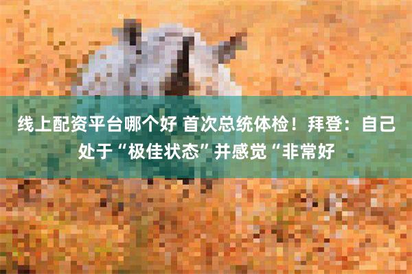 线上配资平台哪个好 首次总统体检！拜登：自己处于“极佳状态”并感觉“非常好