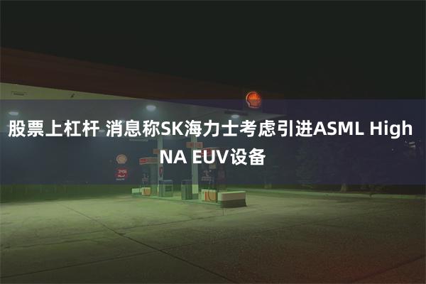 股票上杠杆 消息称SK海力士考虑引进ASML High NA EUV设备