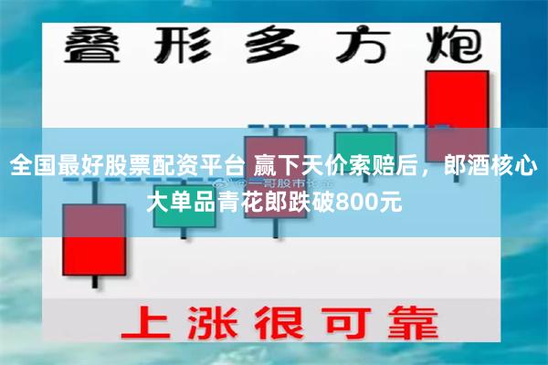 全国最好股票配资平台 赢下天价索赔后，郎酒核心大单品青花郎跌破800元