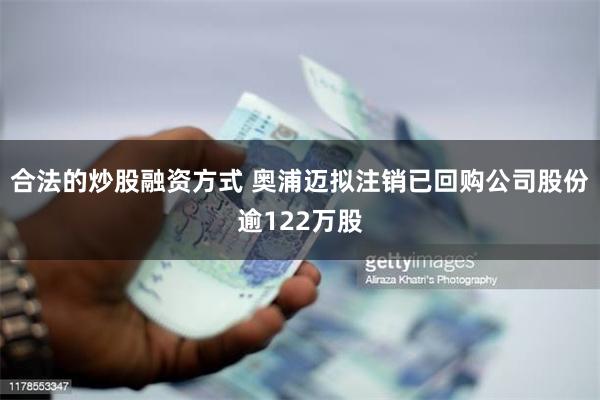 合法的炒股融资方式 奥浦迈拟注销已回购公司股份逾122万股