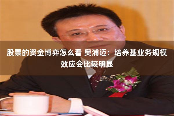 股票的资金博弈怎么看 奥浦迈：培养基业务规模效应会比较明显