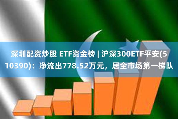 深圳配资炒股 ETF资金榜 | 沪深300ETF平安(510390)：净流出778.52万元，居全市场第一梯队