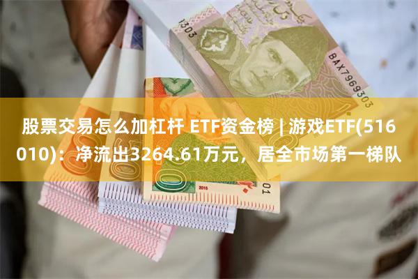 股票交易怎么加杠杆 ETF资金榜 | 游戏ETF(516010)：净流出3264.61万元，居全市场第一梯队