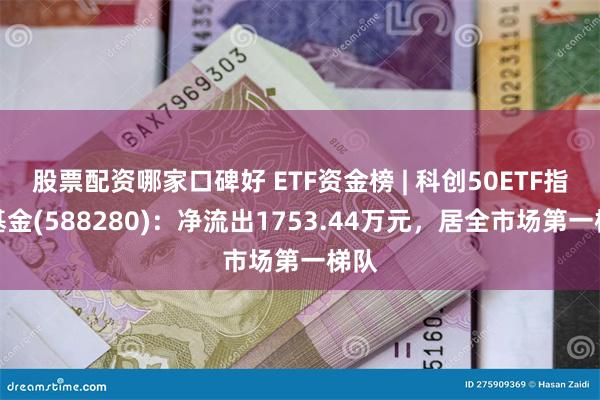 股票配资哪家口碑好 ETF资金榜 | 科创50ETF指数基金(588280)：净流出1753.44万元，居全市场第一梯队