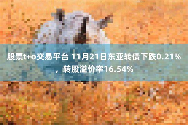 股票t+o交易平台 11月21日东亚转债下跌0.21%，转股溢价率16.54%