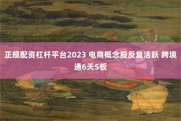 正规配资杠杆平台2023 电商概念股反复活跃 跨境通6天5板