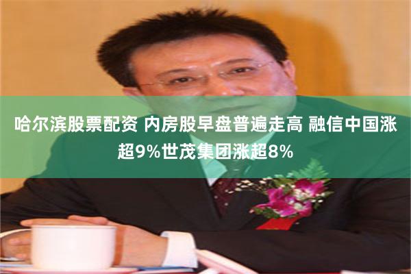 哈尔滨股票配资 内房股早盘普遍走高 融信中国涨超9%世茂集团涨超8%