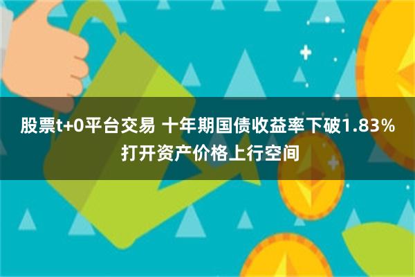 股票t+0平台交易 十年期国债收益率下破1.83% 打开资产价格上行空间