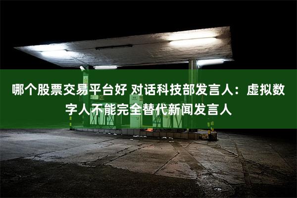 哪个股票交易平台好 对话科技部发言人：虚拟数字人不能完全替代新闻发言人