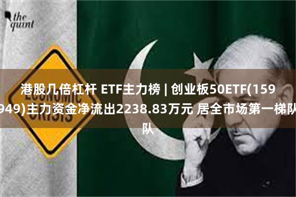 港股几倍杠杆 ETF主力榜 | 创业板50ETF(159949)主力资金净流出2238.83万元 居全市场第一梯队