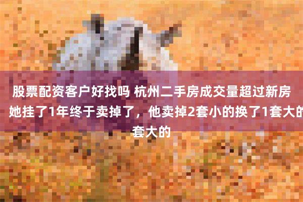 股票配资客户好找吗 杭州二手房成交量超过新房，她挂了1年终于卖掉了，他卖掉2套小的换了1套大的