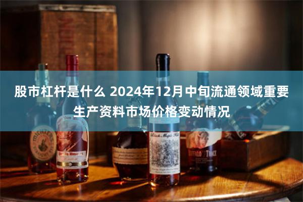 股市杠杆是什么 2024年12月中旬流通领域重要生产资料市场价格变动情况