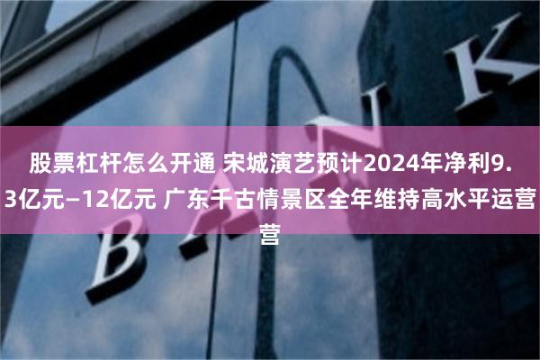 股票杠杆怎么开通 宋城演艺预计2024年净利9.3亿元—12亿元 广东千古情景区全年维持高水平运营