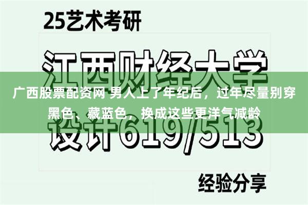 广西股票配资网 男人上了年纪后，过年尽量别穿黑色、藏蓝色，换成这些更洋气减龄