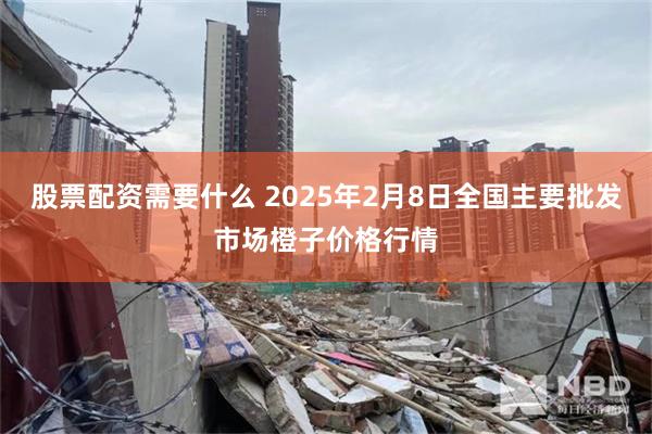 股票配资需要什么 2025年2月8日全国主要批发市场橙子价格行情