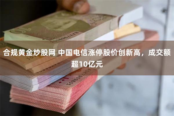 合规黄金炒股网 中国电信涨停股价创新高，成交额超10亿元