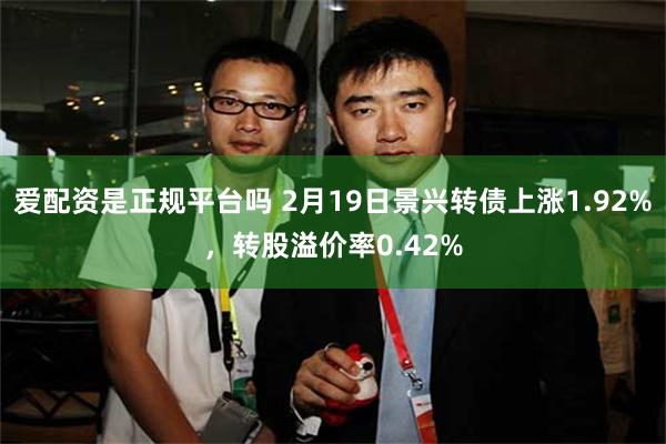 爱配资是正规平台吗 2月19日景兴转债上涨1.92%，转股溢价率0.42%