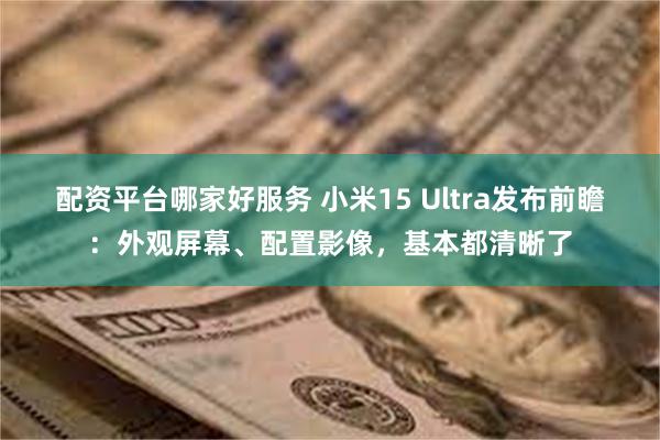 配资平台哪家好服务 小米15 Ultra发布前瞻：外观屏幕、配置影像，基本都清晰了