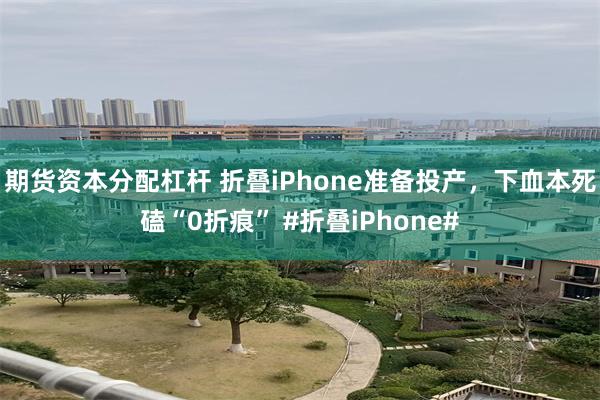 期货资本分配杠杆 折叠iPhone准备投产，下血本死磕“0折痕” #折叠iPhone#