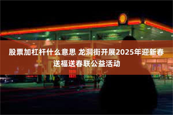 股票加杠杆什么意思 龙洞街开展2025年迎新春送福送春联公益活动