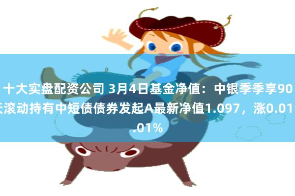 十大实盘配资公司 3月4日基金净值：中银季季享90天滚动持有中短债债券发起A最新净值1.097，涨0.01%