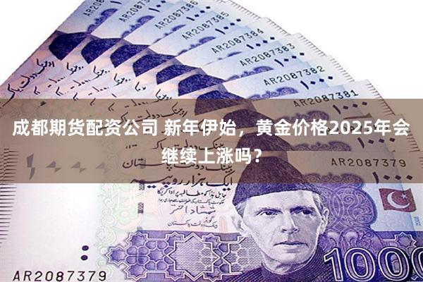 成都期货配资公司 新年伊始，黄金价格2025年会继续上涨吗？