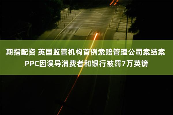 期指配资 英国监管机构首例索赔管理公司案结案 PPC因误导消费者和银行被罚7万英镑