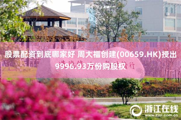 股票配资到底哪家好 周大福创建(00659.HK)授出9996.93万份购股权